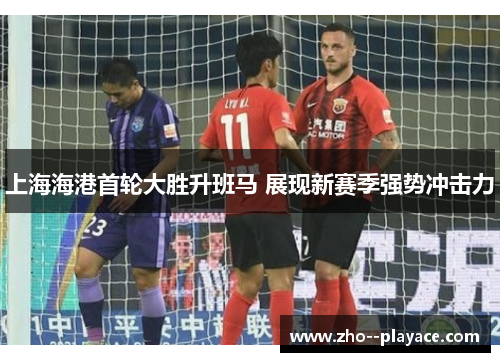 上海海港首轮大胜升班马 展现新赛季强势冲击力