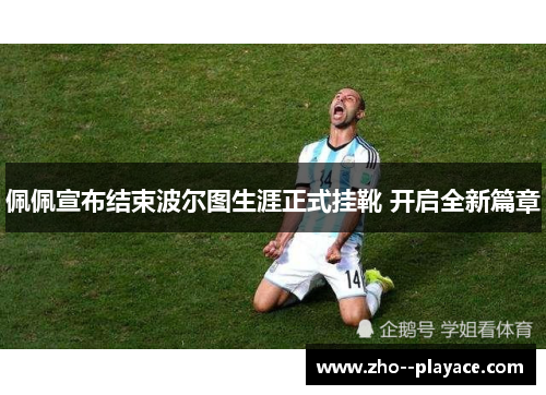 佩佩宣布结束波尔图生涯正式挂靴 开启全新篇章 佩佩宣布结束波尔图生涯正式挂靴 开启全新篇章