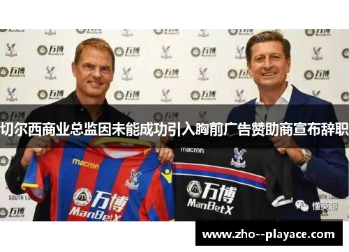 切尔西商业总监因未能成功引入胸前广告赞助商宣布辞职 切尔西商业总监因未能成功引入胸前广告赞助商宣布辞职