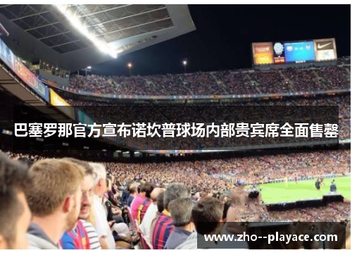 巴塞罗那官方宣布诺坎普球场内部贵宾席全面售罄 巴塞罗那官方宣布诺坎普球场内部贵宾席全面售罄