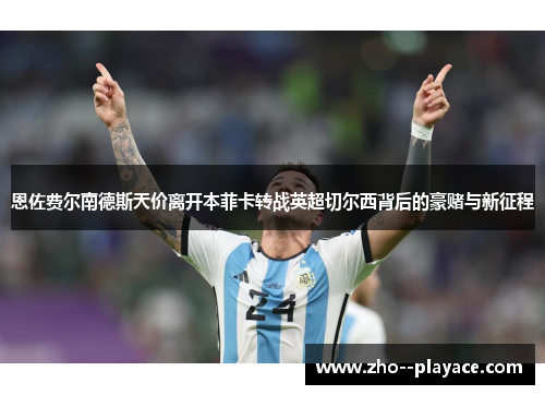 恩佐费尔南德斯天价离开本菲卡转战英超切尔西背后的豪赌与新征程 恩佐费尔南德斯天价离开本菲卡转战英超切尔西背后的豪赌与新征程