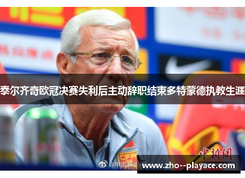 泰尔齐奇欧冠决赛失利后主动辞职结束多特蒙德执教生涯 泰尔齐奇欧冠决赛失利后主动辞职结束多特蒙德执教生涯