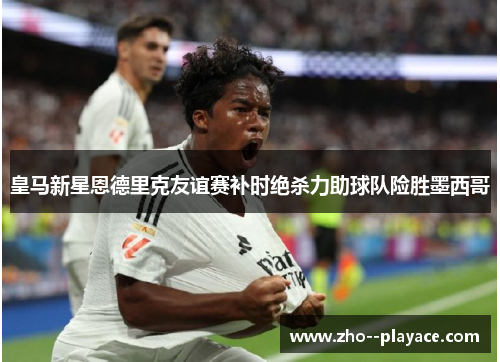 皇马新星恩德里克友谊赛补时绝杀力助球队险胜墨西哥