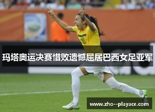 玛塔奥运决赛惜败遗憾屈居巴西女足亚军 玛塔奥运决赛惜败遗憾屈居巴西女足亚军