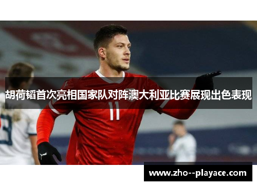 胡荷韬首次亮相国家队对阵澳大利亚比赛展现出色表现