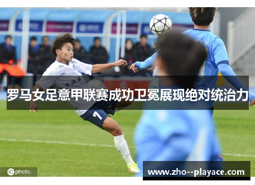 罗马女足意甲联赛成功卫冕展现绝对统治力 罗马女足意甲联赛成功卫冕展现绝对统治力