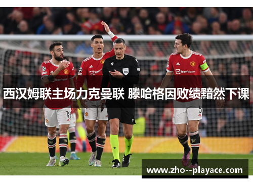 西汉姆联主场力克曼联 滕哈格因败绩黯然下课 西汉姆联主场力克曼联 滕哈格因败绩黯然下课