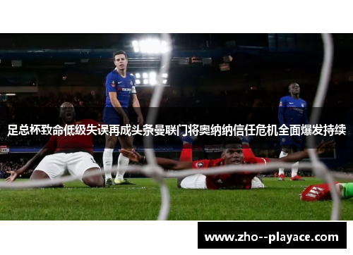 足总杯致命低级失误再成头条曼联门将奥纳纳信任危机全面爆发持续 足总杯致命低级失误再成头条曼联门将奥纳纳信任危机全面爆发持续