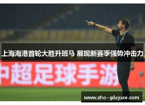 上海海港首轮大胜升班马 展现新赛季强势冲击力