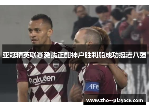 亚冠精英联赛激战正酣神户胜利船成功挺进八强 亚冠精英联赛激战正酣神户胜利船成功挺进八强