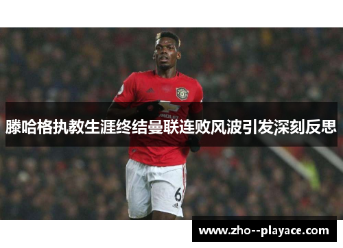 滕哈格执教生涯终结曼联连败风波引发深刻反思 滕哈格执教生涯终结曼联连败风波引发深刻反思