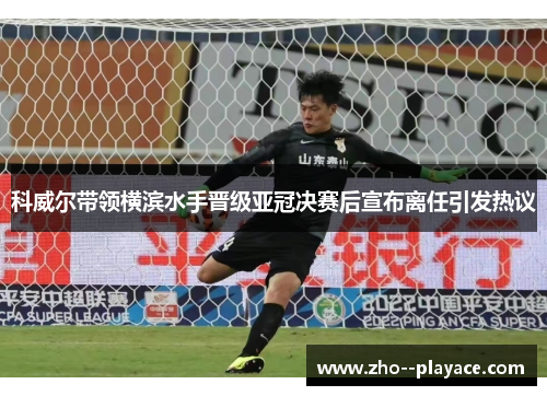 科威尔带领横滨水手晋级亚冠决赛后宣布离任引发热议 科威尔带领横滨水手晋级亚冠决赛后宣布离任引发热议