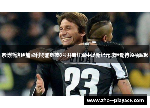索博斯洛伊加盟利物浦身披8号开启红军中场新纪元球迷期待领袖崛起 索博斯洛伊加盟利物浦身披8号开启红军中场新纪元球迷期待领袖崛起
