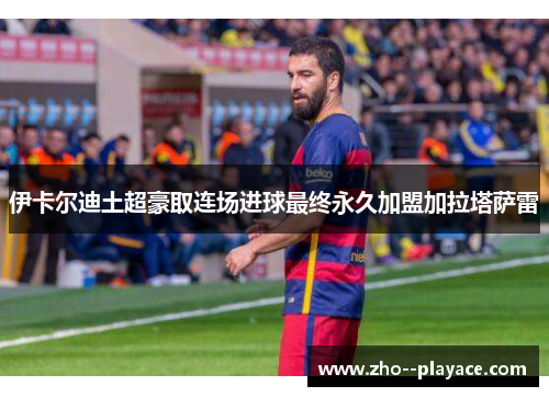 伊卡尔迪土超豪取连场进球最终永久加盟加拉塔萨雷 伊卡尔迪土超豪取连场进球最终永久加盟加拉塔萨雷