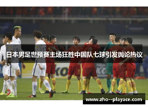 日本男足世预赛主场狂胜中国队七球引发舆论热议 日本男足世预赛主场狂胜中国队七球引发舆论热议