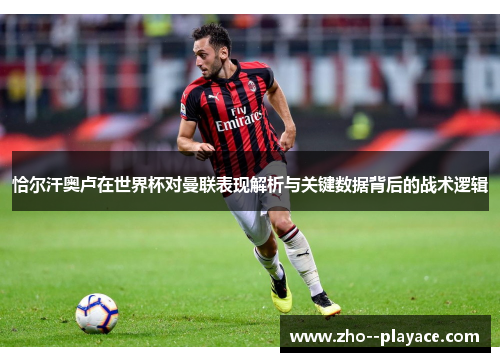 恰尔汗奥卢在世界杯对曼联表现解析与关键数据背后的战术逻辑 恰尔汗奥卢在世界杯对曼联表现解析与关键数据背后的战术逻辑