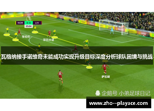 瓦格纳接手诺维奇未能成功实现升级目标深度分析球队困境与挑战 瓦格纳接手诺维奇未能成功实现升级目标深度分析球队困境与挑战