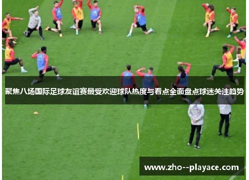 聚焦八场国际足球友谊赛最受欢迎球队热度与看点全面盘点球迷关注趋势 聚焦八场国际足球友谊赛最受欢迎球队热度与看点全面盘点球迷关注趋势